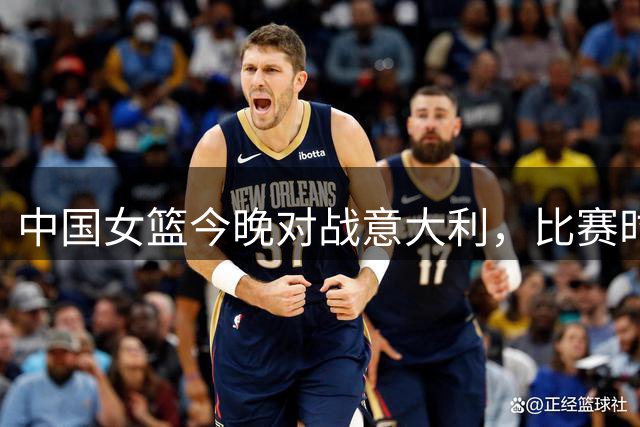 中国女篮今晚对战意大利，比赛时间与晋级形势解析