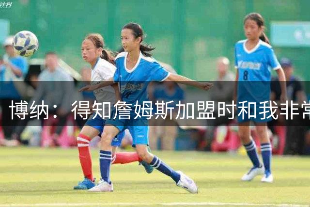 博纳：得知詹姆斯加盟时和我非常激动 和兄弟们在车里乱跳