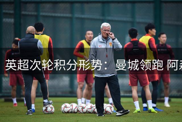 英超次轮积分形势：曼城领跑 阿森纳维拉迎榜首之争