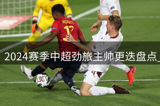 2024赛季中超劲旅主帅更迭盘点 海港最稳定国安最动荡